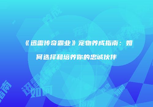 《迅雷传奇霸业》宠物养成指南:如何选择和培养你的忠诚伙伴