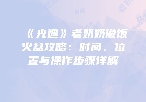 《光遇》老奶奶做饭火盆攻略：时间、位置与操作步骤详解