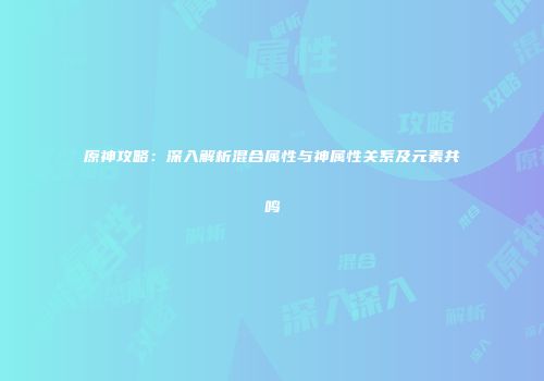 原神攻略：深入解析混合属性与神属性关系及元素共鸣