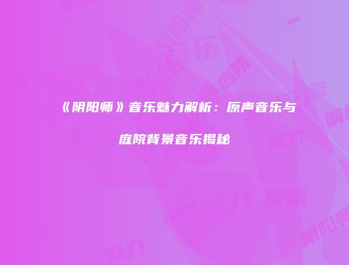 《阴阳师》音乐魅力解析：原声音乐与庭院背景音乐揭秘