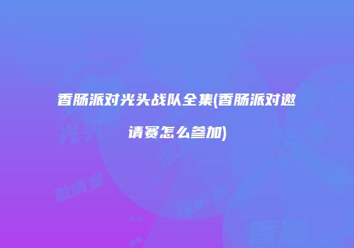 香肠派对光头战队全集(香肠派对邀请赛怎么参加)