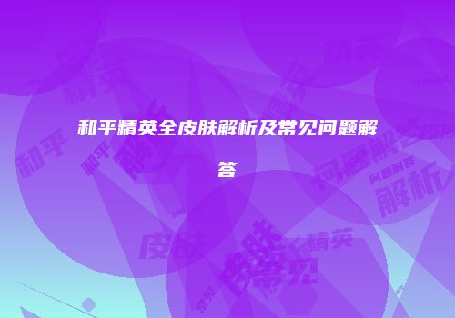 和平精英全皮肤解析及常见问题解答