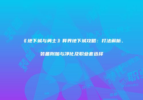 《地下城与勇士》异界地下城攻略：打法解析、装备附加与净化及职业套选择