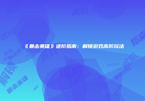 《暴击英雄》进阶指南：解锁游戏高阶玩法