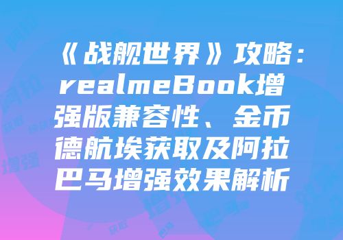 《战舰世界》攻略：realmeBook增强版兼容性、金币德航埃获取及阿拉巴马增强效果解析