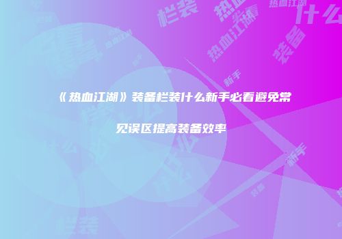 《热血江湖》装备栏装什么新手必看避免常见误区提高装备效率