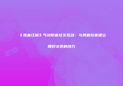 《热血江湖》气功职业社交互动:与其他玩家建立良好关系的技巧