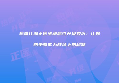 热血江湖正医坐骑属性升级技巧：让你的坐骑成为战场上的利器