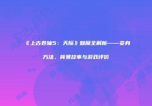 《上古卷轴5：天际》魅魔全解析——变身方法、背景故事与游戏评价