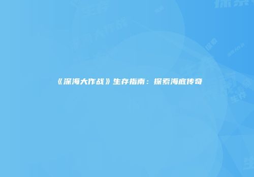 《深海大作战》生存指南：探索海底传奇