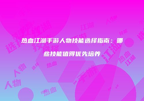 热血江湖手游人物技能选择指南：哪些技能值得优先培养
