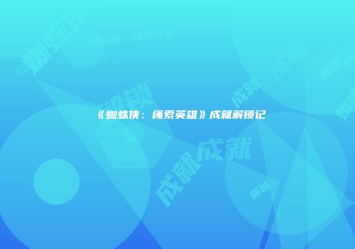 《蜘蛛侠：绳索英雄》成就解锁记
