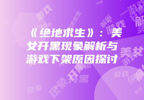 《绝地求生》：美女开黑现象解析与游戏下架原因探讨