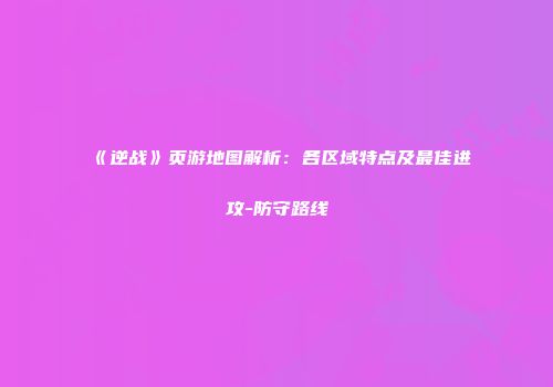 《逆战》页游地图解析：各区域特点及最佳进攻-防守路线