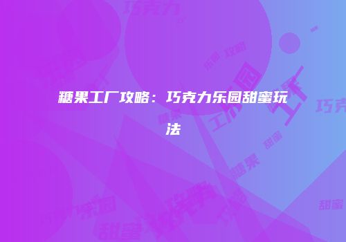 糖果工厂攻略：巧克力乐园甜蜜玩法