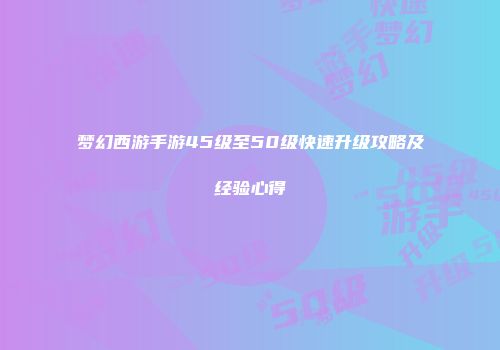 梦幻西游手游45级至50级快速升级攻略及经验心得
