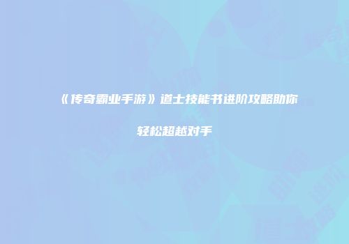 《传奇霸业手游》道士技能书进阶攻略助你轻松超越对手