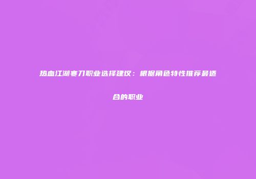 热血江湖寒刀职业选择建议：根据角色特性推荐最适合的职业