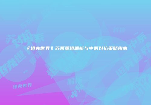 《坦克世界》苏系重坦解析与中系对抗策略指南