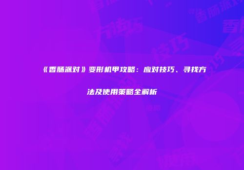 《香肠派对》变形机甲攻略：应对技巧、寻找方法及使用策略全解析