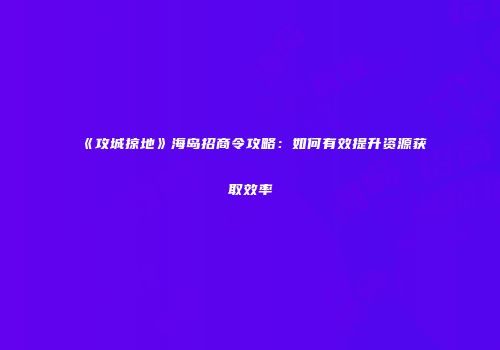 《攻城掠地》海岛招商令攻略：如何有效提升资源获取效率