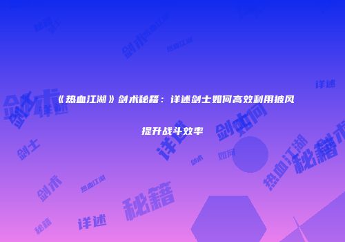 《热血江湖》剑术秘籍：详述剑士如何高效利用披风提升战斗效率