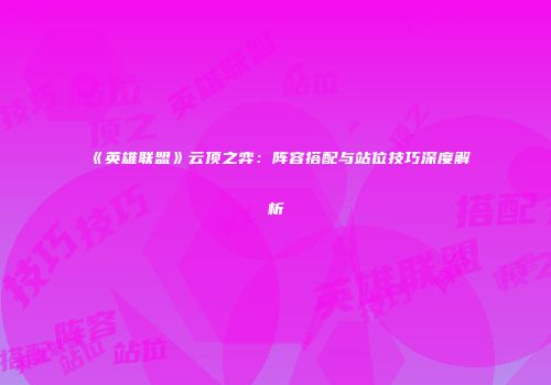 《英雄联盟》云顶之弈：阵容搭配与站位技巧深度解析