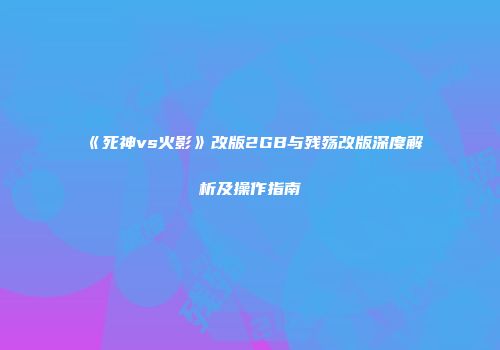 《死神vs火影》改版2GB与残殇改版深度解析及操作指南