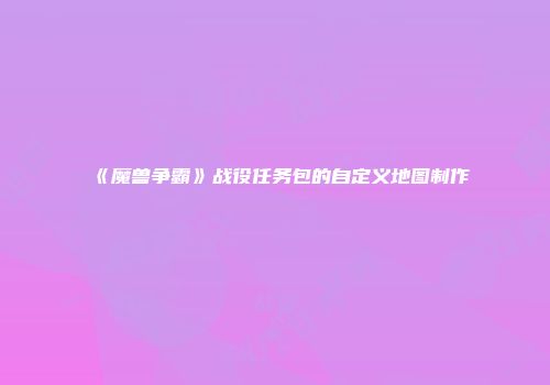 《魔兽争霸》战役任务包的自定义地图制作