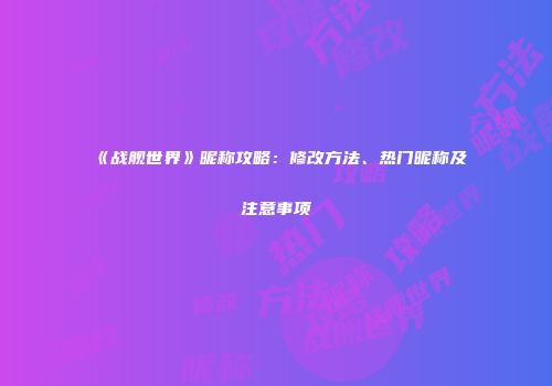 《战舰世界》昵称攻略：修改方法、热门昵称及注意事项