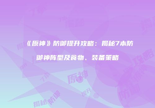 《原神》防御提升攻略：揭秘7本防御神阵型及食物、装备策略