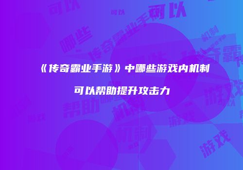 《传奇霸业手游》中哪些游戏内机制可以帮助提升攻击力