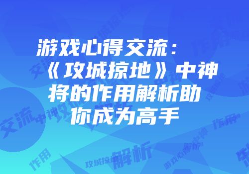 游戏心得交流：《攻城掠地》中神将的作用解析助你成为高手
