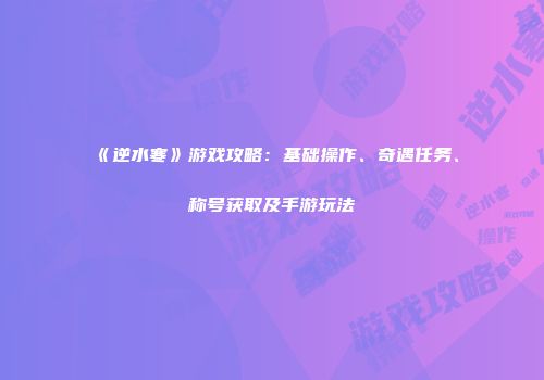 《逆水寒》游戏攻略：基础操作、奇遇任务、称号获取及手游玩法
