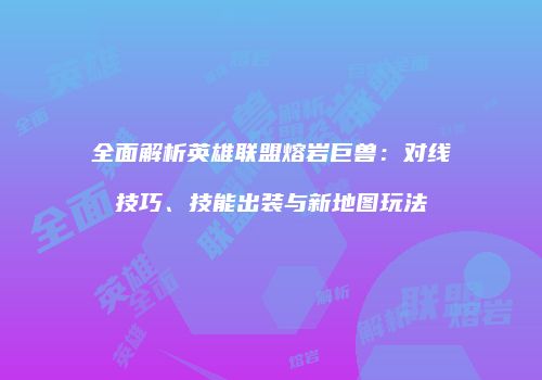 全面解析英雄联盟熔岩巨兽：对线技巧、技能出装与新地图玩法