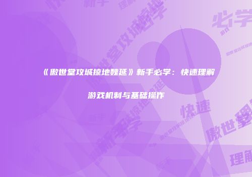 《傲世堂攻城掠地魏延》新手必学:快速理解游戏机制与基础操作