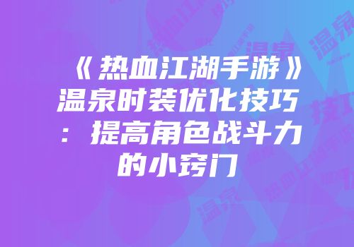 《热血江湖手游》温泉时装优化技巧：提高角色战斗力的小窍门
