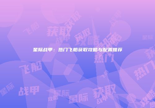 星际战甲：热门飞船获取攻略与配置推荐