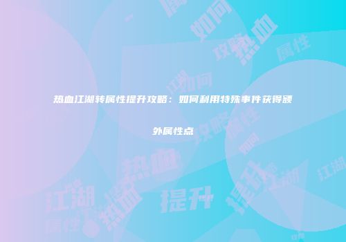 热血江湖转属性提升攻略：如何利用特殊事件获得额外属性点