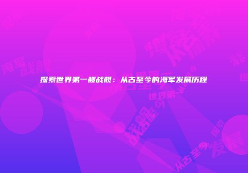 探索世界第一艘战舰：从古至今的海军发展历程