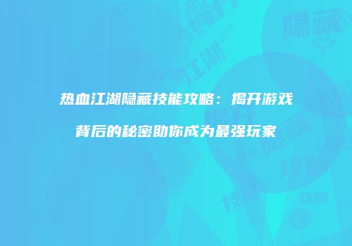 热血江湖隐藏技能攻略:揭开游戏背后的秘密助你成为最强玩家