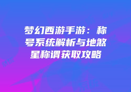 梦幻西游手游：称号系统解析与地煞星称谓获取攻略