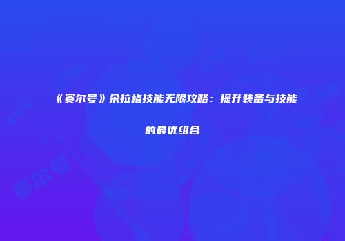 《赛尔号》朵拉格技能无限攻略：提升装备与技能的最优组合