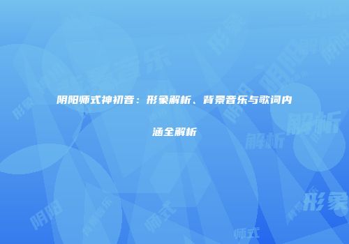 阴阳师式神初音：形象解析、背景音乐与歌词内涵全解析