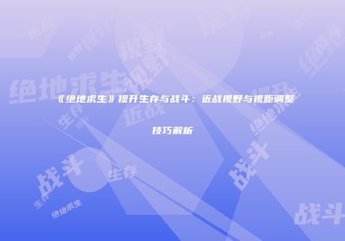 《绝地求生》提升生存与战斗：近战视野与视距调整技巧解析