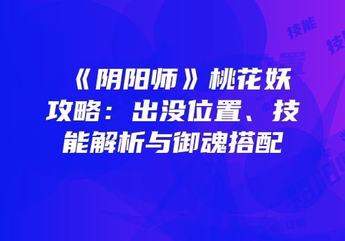 《阴阳师》桃花妖攻略：出没位置、技能解析与御魂搭配