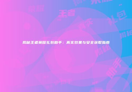 揭秘王者荣耀礼包助手：真实效果与安全获取指南