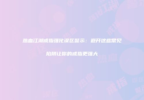 热血江湖戒指强化误区警示：避开这些常见陷阱让你的戒指更强大