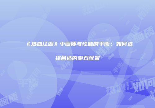 《热血江湖》中画质与性能的平衡：如何选择合适的游戏配置
