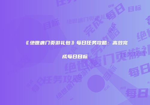 《绝世唐门页游礼包》每日任务攻略：高效完成每日目标
